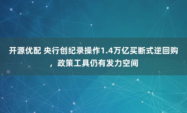 开源优配 央行创纪录操作1.4万亿买断式逆回购，政策工具仍有发力空间