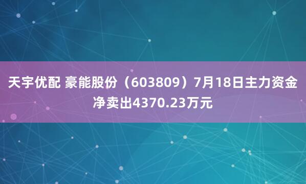 天宇优配 豪能股份（603809）7月18日主力资金净卖出4370.23万元