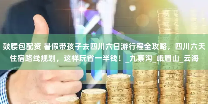 鼓腰包配资 暑假带孩子去四川六日游行程全攻略，四川六天住宿路线规划，这样玩省一半钱！_九寨沟_峨眉山_云海