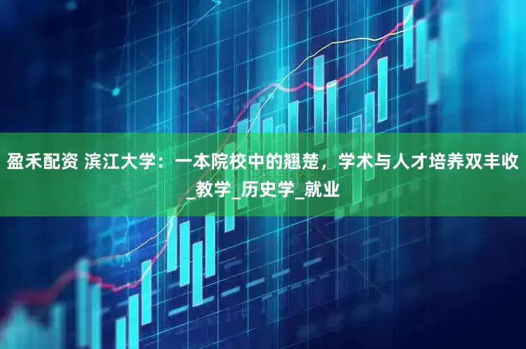 盈禾配资 滨江大学：一本院校中的翘楚，学术与人才培养双丰收_教学_历史学_就业