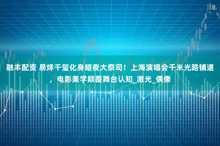 融丰配资 易烊千玺化身暗夜大祭司！上海演唱会千米光路铺道，电影美学颠覆舞台认知_激光_偶像