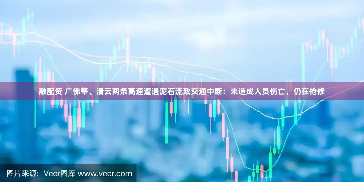 融配资 广佛肇、清云两条高速遭遇泥石流致交通中断：未造成人员伤亡，仍在抢修