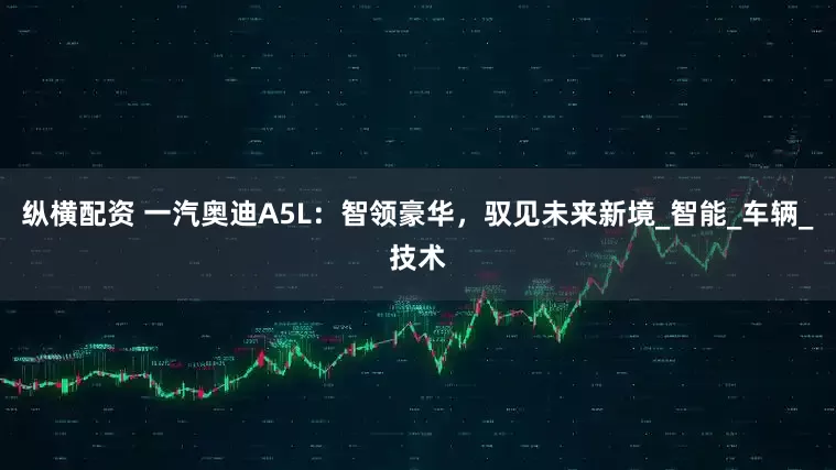 纵横配资 一汽奥迪A5L：智领豪华，驭见未来新境_智能_车辆_技术