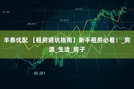 丰泰优配 【租房避坑指南】新手租房必看！_房源_生活_房子