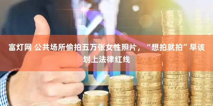 富灯网 公共场所偷拍五万张女性照片，“想拍就拍”早该划上法律红线