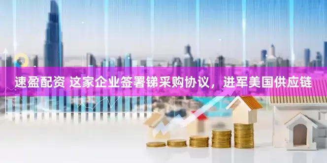 速盈配资 这家企业签署锑采购协议，进军美国供应链