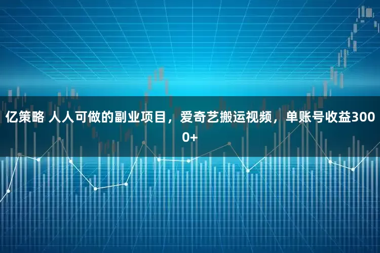 亿策略 人人可做的副业项目，爱奇艺搬运视频，单账号收益3000+