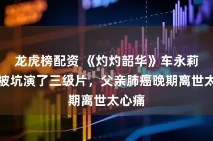 龙虎榜配资 《灼灼韶华》车永莉:曾被坑演了三级片,父亲肺癌晚期离世太心痛