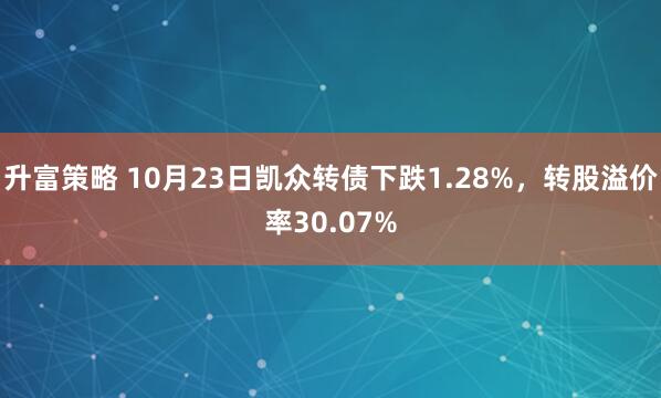 升富策略 10月23日凯众转债下跌1.28%,转股溢价率30.07%
