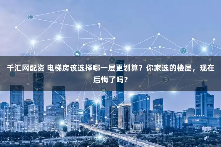 千汇网配资 电梯房该选择哪一层更划算？你家选的楼层，现在后悔了吗？