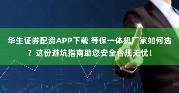 华生证券配资APP下载 等保一体机厂家如何选？这份避坑指南助您安全合规无忧！