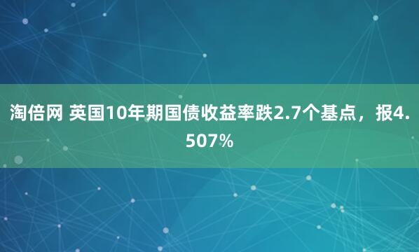 淘倍网 英国10年期国债收益率跌2.7个基点，报4.507%