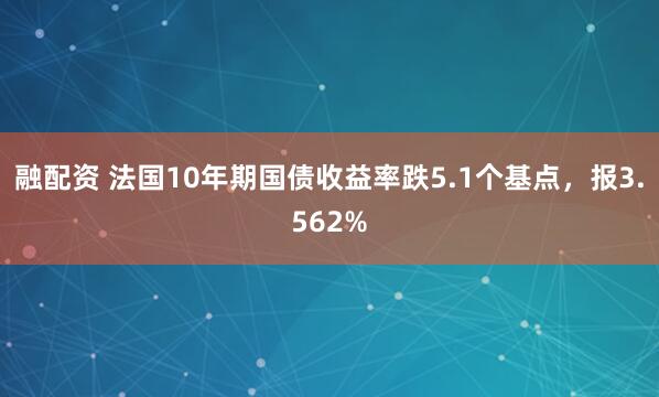 融配资 法国10年期国债收益率跌5.1个基点，报3.562%