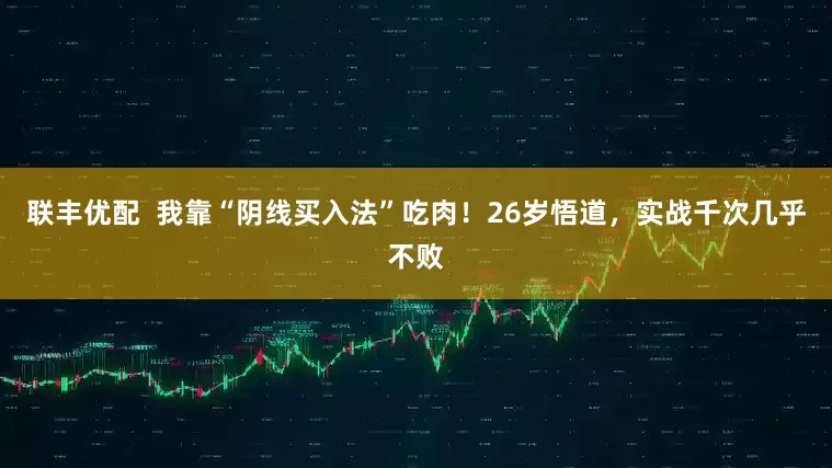 联丰优配 我靠“阴线买入法”吃肉!26岁悟道,实战千次几乎不败