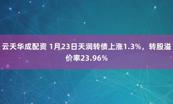 云天华成配资 1月23日天润转债上涨1.3%，转股溢价率23.96%
