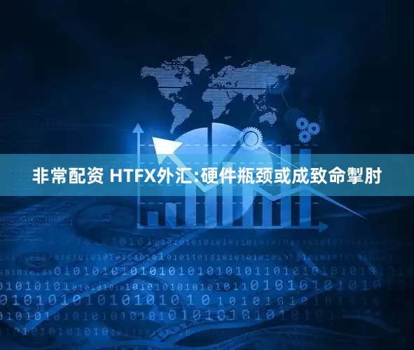 非常配资 HTFX外汇:硬件瓶颈或成致命掣肘