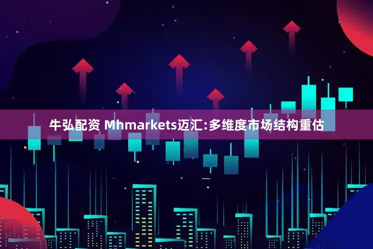 牛弘配资 Mhmarkets迈汇:多维度市场结构重估