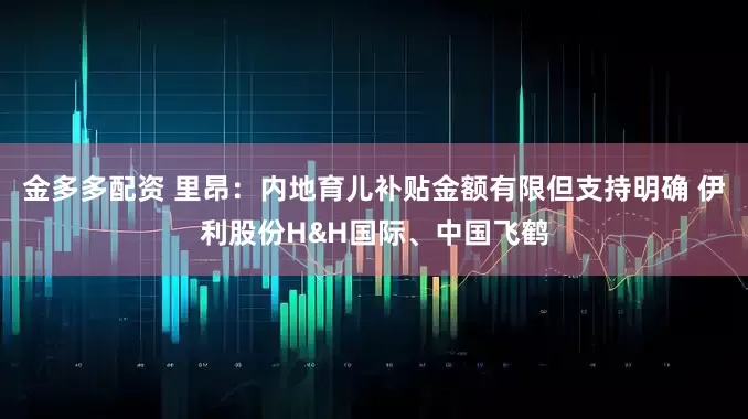 金多多配资 里昂：内地育儿补贴金额有限但支持明确 伊利股份H&H国际、中国飞鹤