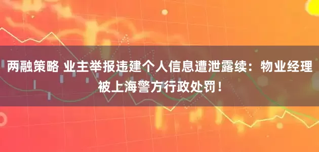 两融策略 业主举报违建个人信息遭泄露续：物业经理被上海警方行政处罚！