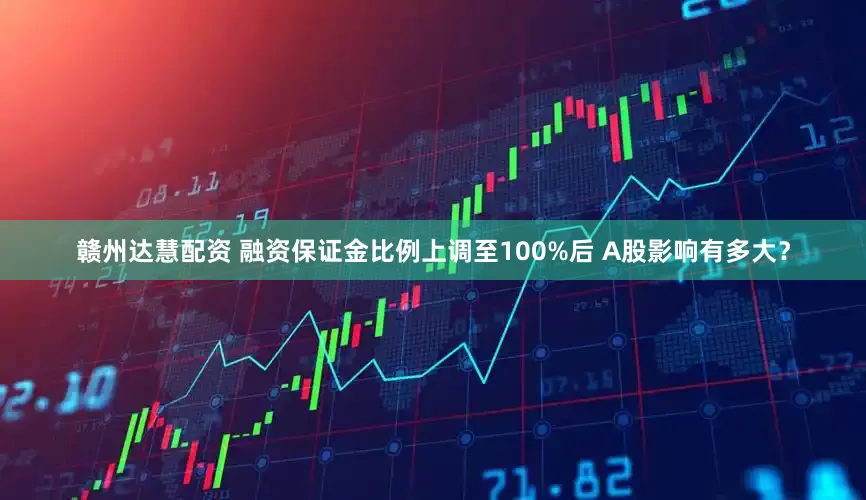 赣州达慧配资 融资保证金比例上调至100%后 A股影响有多大？