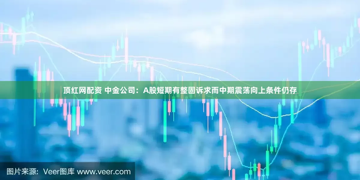 顶红网配资 中金公司：A股短期有整固诉求而中期震荡向上条件仍存