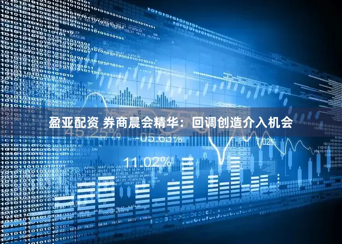 盈亚配资 券商晨会精华：回调创造介入机会